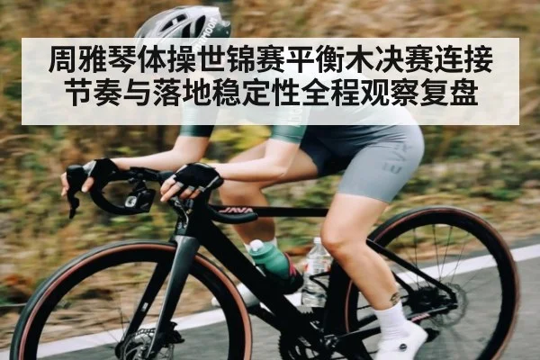 周雅琴体操世锦赛平衡木决赛连接节奏与落地稳定性全程观察复盘（UEDapp）