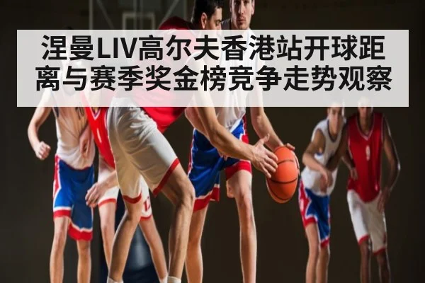 涅曼LIV高尔夫香港站开球距离与赛季奖金榜竞争走势观察（UEDapp）